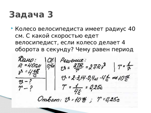 Задача 3 Колесо велосипедиста имеет радиус 40 см. С какой скоростью едет велосипедист, если колесо делает 4 оборота в секунду? Чему равен период вращения колеса? 