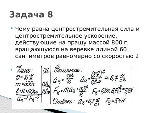 Задача 8 Чему равна центростремительная сила и центростремительное ускорение, действующие на пращу массой 800 г, вращающуюся на веревке длиной 60 сантиметров равномерно со скоростью 2 м/с? 