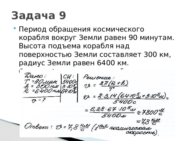 Задача 9 Период обращения космического корабля вокруг Земли равен 90 минутам. Высота подъема корабля над поверхностью Земли составляет 300 км, радиус Земли равен 6400 км. Определить скорость корабля. 