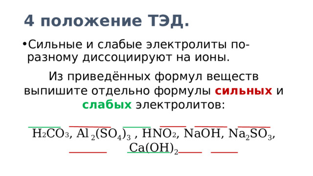 4 положение ТЭД. Сильные и слабые электролиты по-разному диссоциируют на ионы. Из приведённых формул веществ выпишите отдельно формулы сильных и слабых электролитов: H 2 CO 3 , Al 2 (SO 4 ) 3 , HNO 2 , NaOH, Na 2 SO 3 , Ca(OH) 2  Mg(NO 3 ) 2 , NH 3 *H 2 O, KOH, NH 4 Cl 