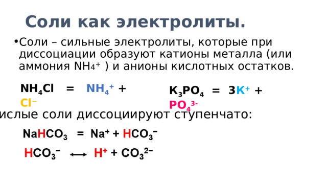 Соли как электролиты. Соли – сильные электролиты, которые при диссоциации образуют катионы металла (или аммония NH 4 +  ) и анионы кислотных остатков. NH 4 Cl = NH 4 +  + Cl − К 3 РО 4 = 3 К +  + РО 4 3- Кислые соли диссоциируют ступенчато: 