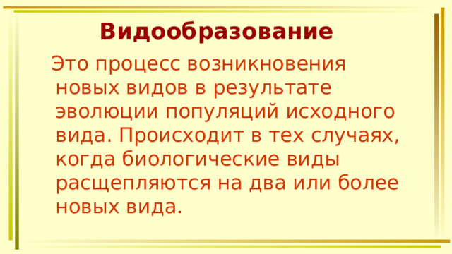 Видообразование  Это процесс возникновения новых видов в результате эволюции популяций исходного вида. Происходит в тех случаях, когда биологические виды расщепляются на два или более новых вида. 