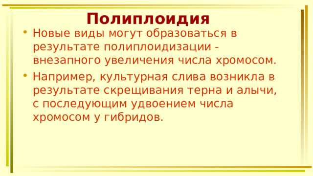 Полиплоидия Новые виды могут образоваться в результате полиплоидизации - внезапного увеличения числа хромосом. Например, культурная слива возникла в результате скрещивания терна и алычи, с последующим удвоением числа хромосом у гибридов. 