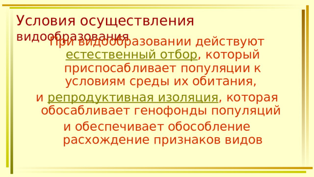 Условия осуществления видообразования При видообразовании действуют естественный отбор , который приспосабливает популяции к условиям среды их обитания, и репродуктивная изоляция , которая обосабливает генофонды популяций и обеспечивает обособление расхождение признаков видов 