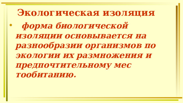 Экологическая изоляция -  форма биологической изоляции основывается на разнооб­разии организмов по экологии их раз­множения и предпочтительному мес­тообитанию.  