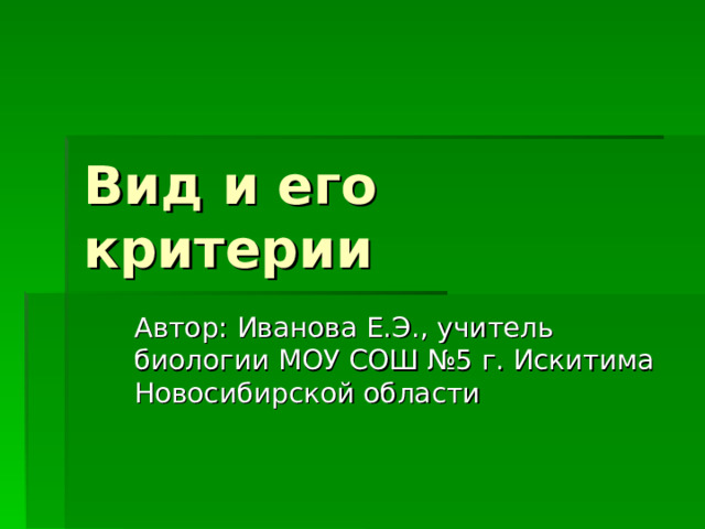 Вид и его критерии Автор: Иванова Е.Э., учитель биологии МОУ СОШ №5 г. Искитима Новосибирской области 