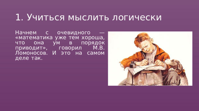 1.  Учиться  мыслить  логически Начнем  с  очевидного  —  «математика уже  тем  хороша,  что  она  ум  в  порядок приводит»,  говорил  М.В.  Ломоносов. И  это  на  самом  деле  так.  