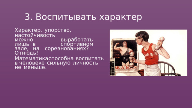 3.  Воспитывать  характер Характер,  упорство,  настойчивость можно  выработать  лишь  в  спортивном зале,  на  соревнованиях?  Отнюдь! Математика  способна  воспитать  в человеке  сильную  личность  не  меньше. 