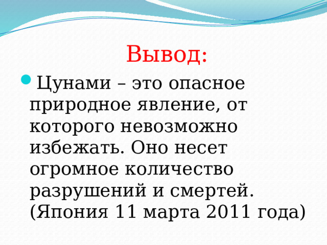  Вывод: Цунами – это опасное природное явление, от которого невозможно избежать. Оно несет огромное количество разрушений и смертей. (Япония 11 марта 2011 года) 