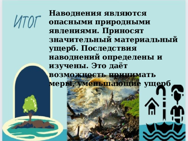 Наводнения являются опасными природными явлениями. Приносят значительный материальный ущерб. Последствия наводнений определены и изучены. Это даёт возможность принимать меры, уменьшающие ущерб 