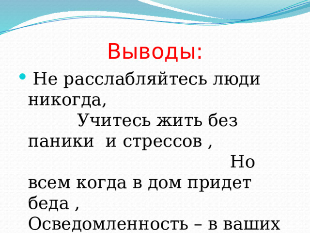 Выводы:  Не расслабляйтесь люди никогда, Учитесь жить без паники и стрессов , Но всем когда в дом придет беда , Осведомленность – в ваших интересах 