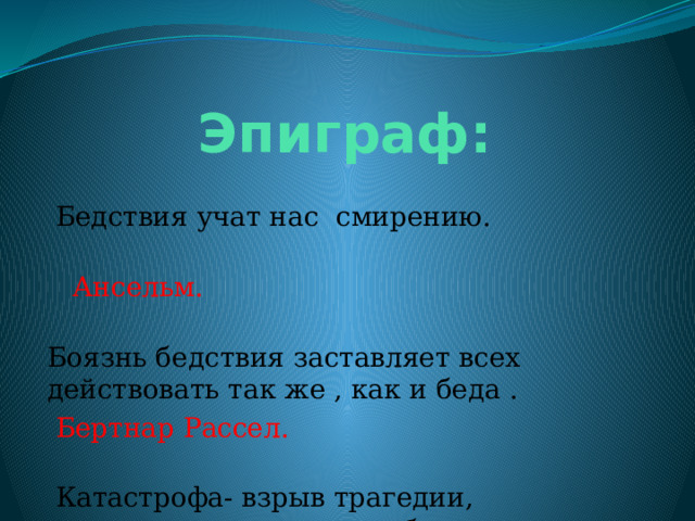  Эпиграф:  Бедствия учат нас смирению.  Ансельм. Боязнь бедствия заставляет всех действовать так же , как и беда .  Бертнар Рассел.  Катастрофа- взрыв трагедии, оставляющаяся после себя воронку мертвой тишины. 