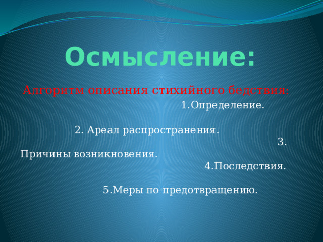  Осмысление:  Алгоритм описания стихийного бедствия: 1.Определение. 2. Ареал распространения. 3. Причины возникновения. 4.Последствия. 5.Меры по предотвращению. 