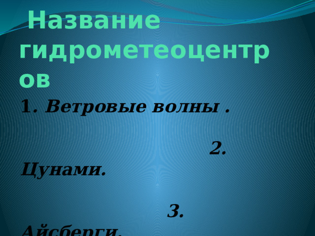  Название гидрометеоцентров 1 . Ветровые волны . 2. Цунами. 3. Айсберги. 4. Наводнения. 