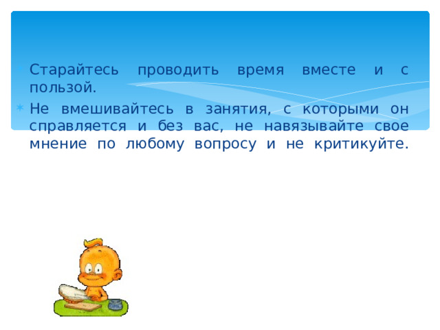 Старайтесь проводить время вместе и с пользой. Не вмешивайтесь в занятия, с которыми он справляется и без вас, не навязывайте свое мнение по любому вопросу и не критикуйте.    