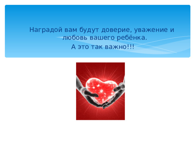 Наградой вам будут доверие, уважение и любовь вашего ребёнка.  А это так важно!!! 