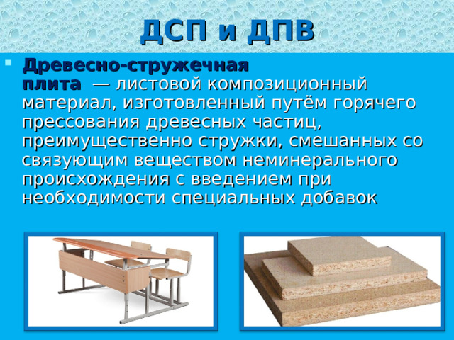 ДСП и ДПВ Древесно-стружечная плита   — листовой композиционный материал, изготовленный путём горячего прессования древесных частиц, преимущественно стружки, смешанных со связующим веществом неминерального происхождения с введением при необходимости специальных добавок 