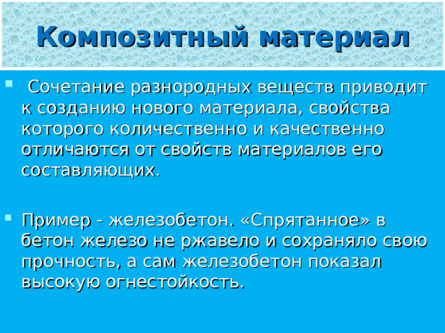 Композитный материал  Сочетание разнородных веществ приводит к созданию нового материала, свойства которого количественно и качественно отличаются от свойств материалов его составляющих.  Пример - железобетон. «Спрятанное» в бетон железо не ржавело и сохраняло свою прочность, а сам железобетон показал высокую огнестойкость. 