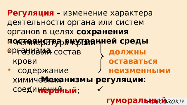 Регуляция – изменение характера деятельности органа или систем органов в целях сохранения постоянства внутренней среды организма.  температура крови  газовый состав крови  содержание химических соединений должны оставаться неизменными Механизмы регуляции:  нервный ;  гуморальный . 