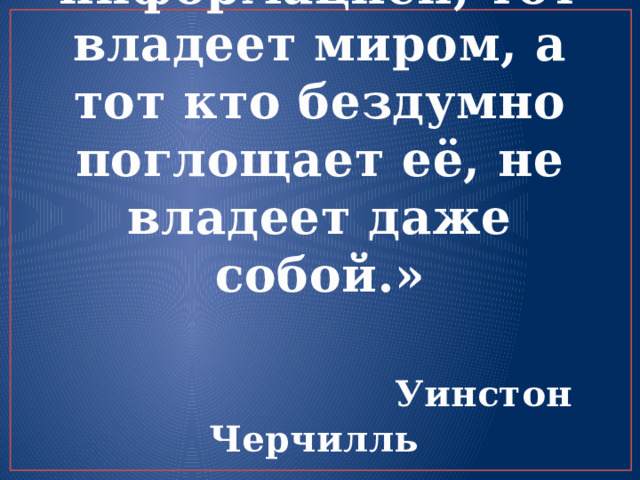 « Кто владеет информацией, тот владеет миром, а тот кто бездумно поглощает её, не владеет даже собой.»     Уинстон Черчилль 