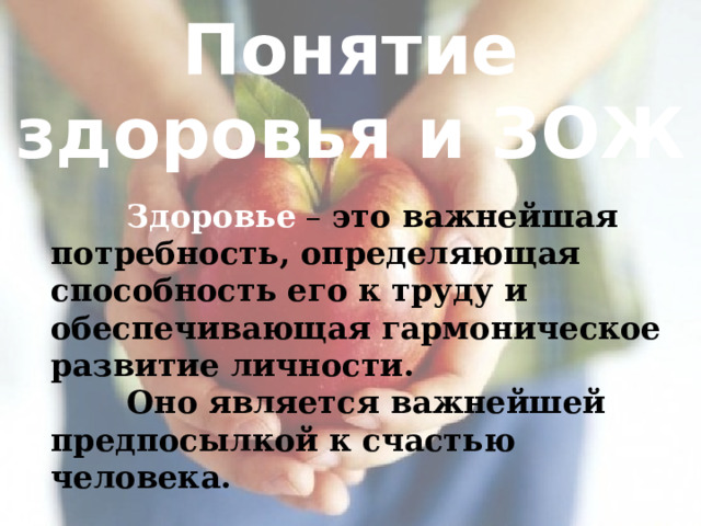 Понятие здоровья и ЗОЖ  Здоровье – это важнейшая  потребность, определяющая способность его к труду и обеспечивающая гармоническое развитие личности.  Оно является важнейшей предпосылкой к счастью человека. 