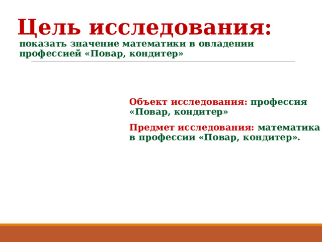 Цель исследования: показать значение математики в овладении профессией «Повар, кондитер» Объект исследования: профессия «Повар, кондитер» Предмет исследования: математика в профессии «Повар, кондитер».  