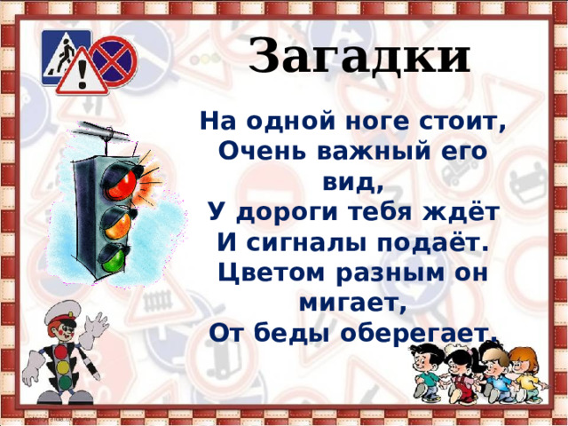   Загадки На одной ноге стоит, Очень важный его вид, У дороги тебя ждёт И сигналы подаёт. Цветом разным он мигает, От беды оберегает. 