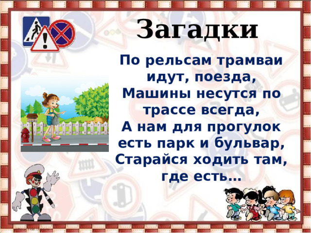   Загадки По рельсам трамваи идут, поезда, Машины несутся по трассе всегда, А нам для прогулок есть парк и бульвар, Старайся ходить там, где есть… 