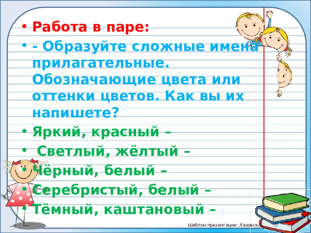 Работа в паре: - Образуйте сложные имена прилагательные. Обозначающие цвета или оттенки цветов. Как вы их напишете? Яркий, красный –  Светлый, жёлтый – Чёрный, белый – Серебристый, белый – Тёмный, каштановый –  