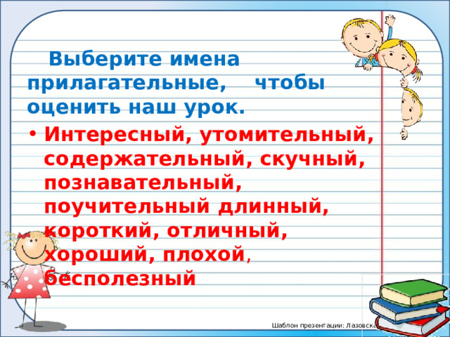   Выберите имена прилагательные, чтобы оценить наш урок. Интересный, утомительный, содержательный, скучный, познавательный, поучительный длинный, короткий, отличный, хороший, плохой , бесполезный 