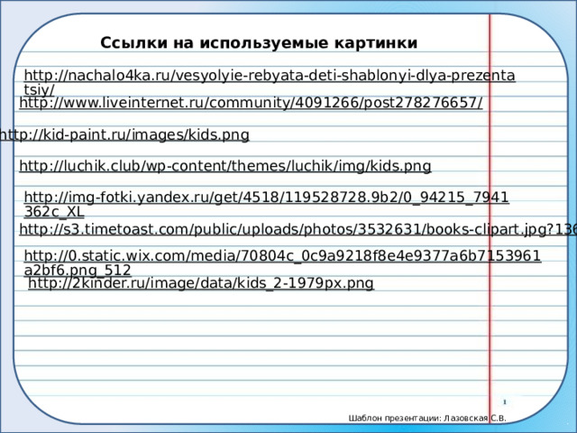 Ссылки на используемые картинки http://nachalo4ka.ru/vesyolyie-rebyata-deti-shablonyi-dlya-prezentatsiy/  http://www.liveinternet.ru/community/4091266/post278276657/  http://kid-paint.ru/images/kids.png  http://luchik.club/wp-content/themes/luchik/img/kids.png  http://img-fotki.yandex.ru/get/4518/119528728.9b2/0_94215_7941362c_XL  http://s3.timetoast.com/public/uploads/photos/3532631/books-clipart.jpg?1361255189  http://0.static.wix.com/media/70804c_0c9a9218f8e4e9377a6b7153961a2bf6.png_512  http://2kinder.ru/image/data/kids_2-1979px.png  