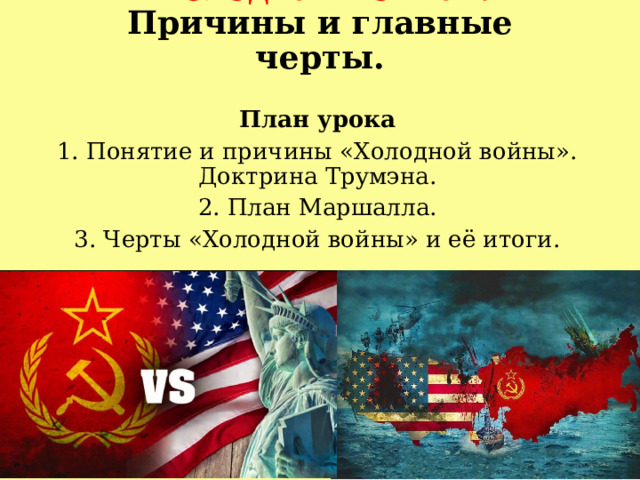 «Холодная война».  Причины и главные черты. План урока 1. Понятие и причины «Холодной войны». Доктрина Трумэна. 2. План Маршалла. 3. Черты «Холодной войны» и её итоги. 