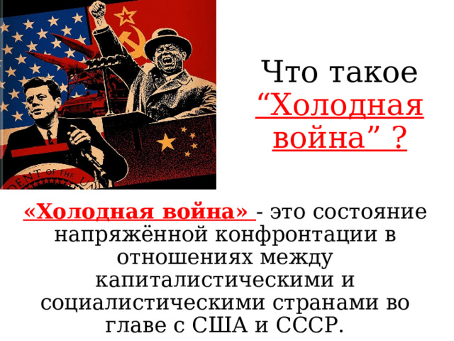 Что такое “Холодная война” ? «Холодная война» - это состояние напряжённой конфронтации в отношениях между капиталистическими и социалистическими странами во главе с США и СССР. 