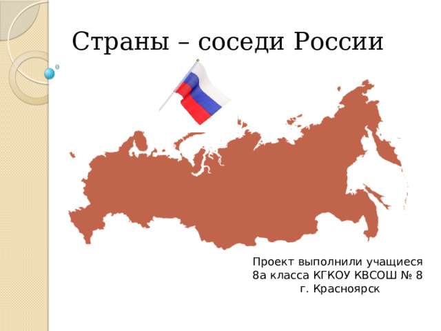 Страны – соседи России Проект выполнили учащиеся 8а класса КГКОУ КВСОШ № 8 г. Красноярск  