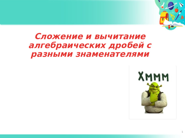 Сложение и вычитание алгебраических дробей с разными знаменателями  