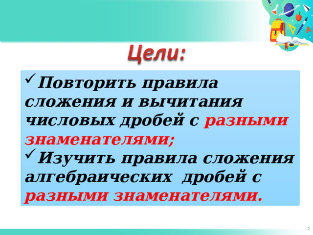 Повторить правила сложения и вычитания числовых дробей с разными знаменателями; Изучить правила сложения алгебраических дробей с разными знаменателями.  