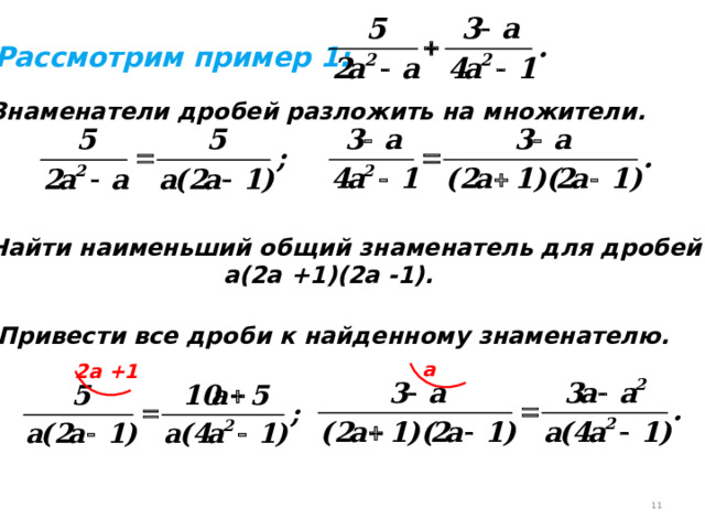 Рассмотрим пример 1: 1. Знаменатели дробей разложить на множители. 2. Найти наименьший общий знаменатель для дробей а(2а +1)(2а -1). 3. Привести все дроби к найденному знаменателю. а 2а +1 10 