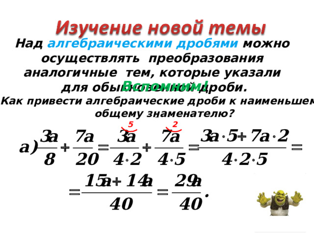 Над алгебраическими дробями можно осуществлять преобразования аналогичные тем, которые указали для обыкновенной дроби. Вспомним! Как привести алгебраические дроби к наименьшему общему знаменателю? 5 2  