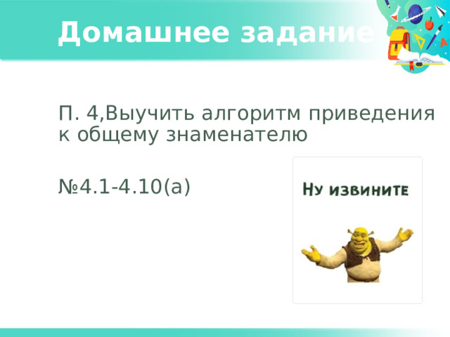 Домашнее задание П. 4,Выучить алгоритм приведения к общему знаменателю № 4.1-4.10(а) 