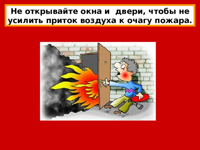 Не открывайте окна и двери, чтобы не усилить приток воздуха к очагу пожара. 