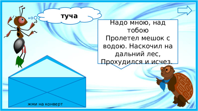 туча Надо мною, над тобою Пролетел мешок с водою. Наскочил на дальний лес, Прохудился и исчез. жми на конверт 5