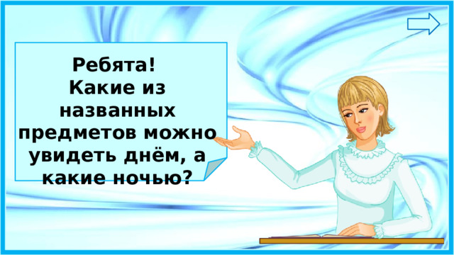 Ребятa! Какие из названных предметов можно увидеть днём, а какие ночью?