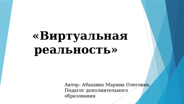   «Виртуальная реальность» Автор: Абашина Марина Олеговна, Педагог дополнительного образования 