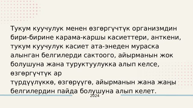 Тукум куучулук менен өзгөргүчтүк организмдин бири-бирине карама-каршы касиеттери, анткени, тукум куучулук касиет ата-энеден мураска алынган белгилерди сактоого, айырманын жок болушуна жана туруктуулукка алып келсе, өзгөргүчтүк ар түрдүүлүккө, өзгөрүүгө, айырманын жана жаңы белгилердин пайда болушуна алып келет. 2024 