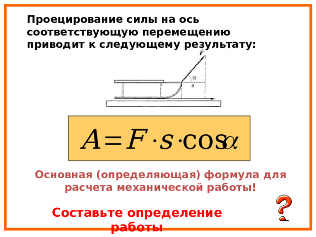 Проецирование силы на ось соответствующую перемещению приводит к следующему результату: Основная (определяющая) формула для расчета механической работы! Составьте определение работы 