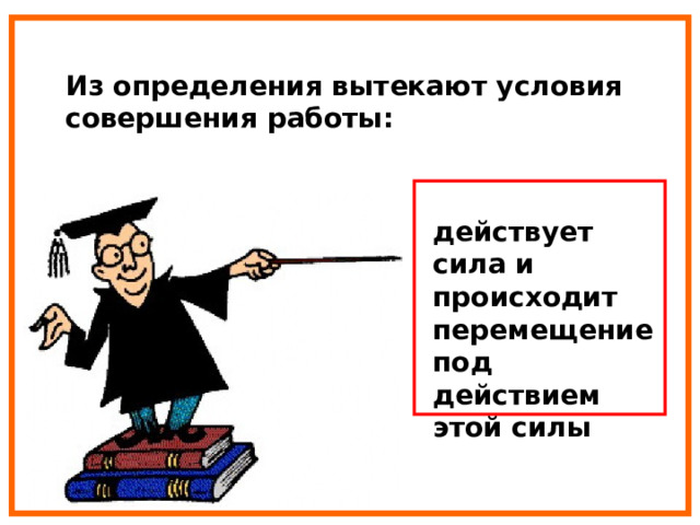 Из определения вытекают условия совершения работы: действует сила и происходит перемещение под действием этой силы 