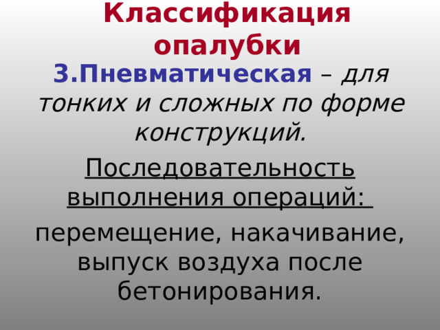 Классификация опалубки 3.Пневматическая – для тонких и сложных по форме конструкций. Последовательность выполнения операций: перемещение, накачивание, выпуск воздуха после бетонирования. 