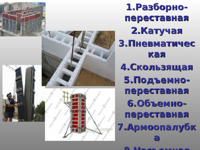 1.Разборно-переставная 2.Катучая 3.Пневматическая 4.Скользящая 5.Подъемно-переставная 6.Объемно-переставная 7.Армоопалубка 8.Несъемная 