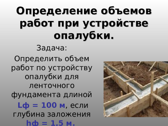 Определение объемов работ при устройстве опалубки. Задача: Определить объем работ по устройству опалубки для ленточного фундамента длиной  Lф = 100 м , если глубина заложения hф = 1,5 м.  