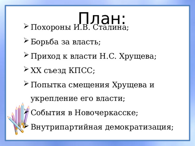 План: Похороны И.В. Сталина; Борьба за власть; Приход к власти Н.С. Хрущева; XX съезд КПСС; Попытка смещения Хрущева и укрепление его власти; События в Новочеркасске; Внутрипартийная демократизация; 